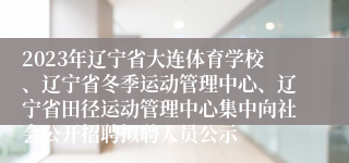 2023年辽宁省大连体育学校、辽宁省冬季运动管理中心、辽宁省田径运动管理中心集中向社会公开招聘拟聘人员公示