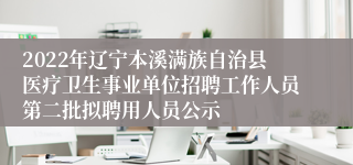 2022年辽宁本溪满族自治县医疗卫生事业单位招聘工作人员第二批拟聘用人员公示 