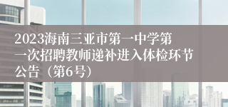 2023海南三亚市第一中学第一次招聘教师递补进入体检环节公告（第6号）