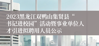 2023黑龙江双鸭山集贤县“书记进校园”活动暨事业单位人才引进拟聘用人员公示