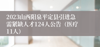 2023山西阳泉平定县引进急需紧缺人才124人公告（医疗11人）