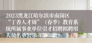 2023黑龙江哈尔滨市南岗区“丁香人才周”（春季）教育系统所属事业单位引才招聘拟聘用人员名单公示（第二批）