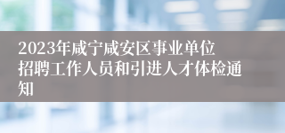 2023年咸宁咸安区事业单位招聘工作人员和引进人才体检通知