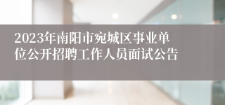 2023年南阳市宛城区事业单位公开招聘工作人员面试公告