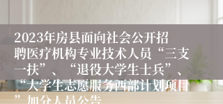 2023年房县面向社会公开招聘医疗机构专业技术人员“三支一扶”、“退役大学生士兵”、“大学生志愿服务西部计划项目”加分人员公告