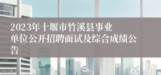 ​2023年十堰市竹溪县事业单位公开招聘面试及综合成绩公告