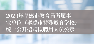 2023年孝感市教育局所属事业单位（孝感市特殊教育学校）统一公开招聘拟聘用人员公示