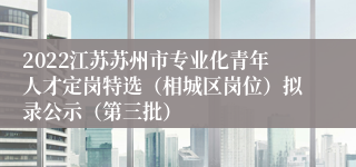 2022江苏苏州市专业化青年人才定岗特选（相城区岗位）拟录公示（第三批）