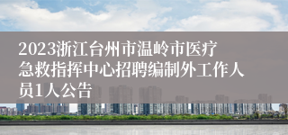 2023浙江台州市温岭市医疗急救指挥中心招聘编制外工作人员1人公告