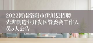 2022河南洛阳市伊川县招聘先进制造业开发区管委会工作人员5人公告