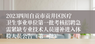 2023四川自贡市贡井区医疗卫生事业单位第一批考核招聘急需紧缺专业技术人员递补进入体检人员公告（第一批）