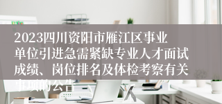 2023四川资阳市雁江区事业单位引进急需紧缺专业人才面试成绩、岗位排名及体检考察有关事项的公告