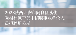 2023陕西西安市阎良区从优秀村社区干部中招聘事业单位人员拟聘用公示