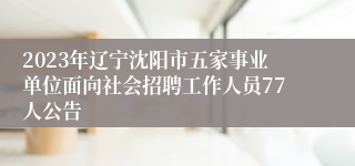 2023年辽宁沈阳市五家事业单位面向社会招聘工作人员77人公告