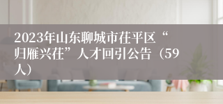 2023年山东聊城市茌平区“归雁兴茌”人才回引公告（59人）