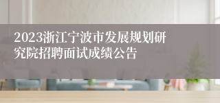 2023浙江宁波市发展规划研究院招聘面试成绩公告