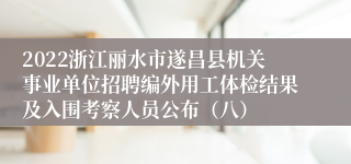 2022浙江丽水市遂昌县机关事业单位招聘编外用工体检结果及入围考察人员公布（八）