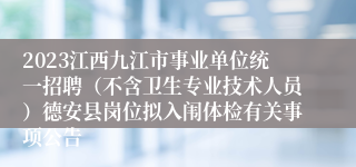 2023江西九江市事业单位统一招聘（不含卫生专业技术人员）德安县岗位拟入闱体检有关事项公告