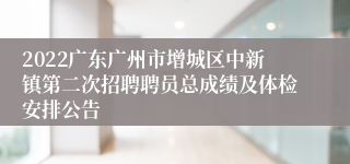 2022广东广州市增城区中新镇第二次招聘聘员总成绩及体检安排公告