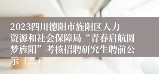 2023四川德阳市旌阳区人力资源和社会保障局“青春启航圆梦旌阳”考核招聘研究生聘前公示（二）