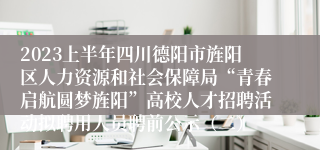 2023上半年四川德阳市旌阳区人力资源和社会保障局“青春启航圆梦旌阳”高校人才招聘活动拟聘用人员聘前公示（二）