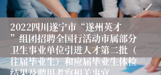 2022四川遂宁市“遂州英才”组团招聘全国行活动市属部分卫生事业单位引进人才第二批（往届毕业生）和应届毕业生体检结果及聘用考察相关事宜