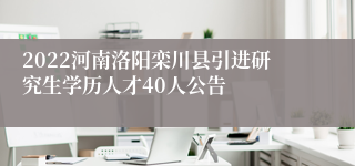 2022河南洛阳栾川县引进研究生学历人才40人公告