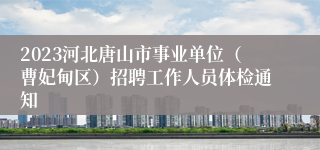 2023河北唐山市事业单位（曹妃甸区）招聘工作人员体检通知