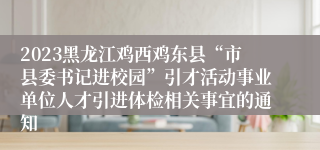 2023黑龙江鸡西鸡东县“市县委书记进校园”引才活动事业单位人才引进体检相关事宜的通知