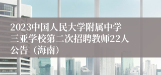 2023中国人民大学附属中学三亚学校第二次招聘教师22人公告（海南）