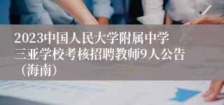 2023中国人民大学附属中学三亚学校考核招聘教师9人公告（海南）