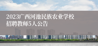 2023广西河池民族农业学校招聘教师5人公告