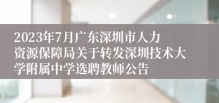 2023年7月广东深圳市人力资源保障局关于转发深圳技术大学附属中学选聘教师公告