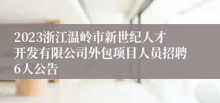 2023浙江温岭市新世纪人才开发有限公司外包项目人员招聘6人公告