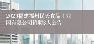 2023福建福州民天食品工业园有限公司招聘3人公告