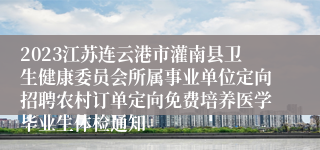 2023江苏连云港市灌南县卫生健康委员会所属事业单位定向招聘农村订单定向免费培养医学毕业生体检通知