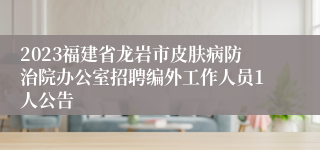 2023福建省龙岩市皮肤病防治院办公室招聘编外工作人员1人公告