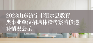 2023山东济宁市泗水县教育类事业单位招聘体检考察阶段递补情况公示