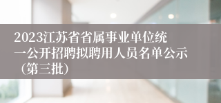 2023江苏省省属事业单位统一公开招聘拟聘用人员名单公示（第三批）