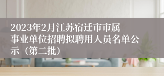 2023年2月江苏宿迁市市属事业单位招聘拟聘用人员名单公示（第二批）