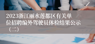 2023浙江丽水莲都区有关单位招聘编外驾驶员体检结果公示（二）