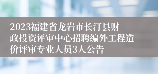 2023福建省龙岩市长汀县财政投资评审中心招聘编外工程造价评审专业人员3人公告