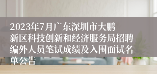 2023年7月广东深圳市大鹏新区科技创新和经济服务局招聘编外人员笔试成绩及入围面试名单公告