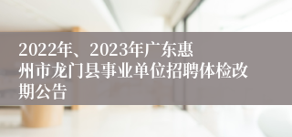 2022年、2023年广东惠州市龙门县事业单位招聘体检改期公告