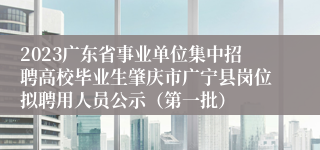 2023广东省事业单位集中招聘高校毕业生肇庆市广宁县岗位拟聘用人员公示（第一批）