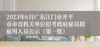2023年6月广东江门市开平市市直机关单位招考政府雇员拟雇用人员公示（第一批）