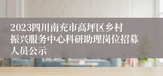2023四川南充市高坪区乡村振兴服务中心科研助理岗位招募人员公示