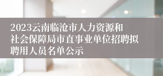 2023云南临沧市人力资源和社会保障局市直事业单位招聘拟聘用人员名单公示