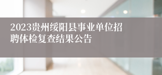 2023贵州绥阳县事业单位招聘体检复查结果公告