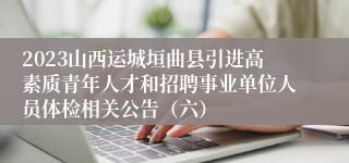 2023山西运城垣曲县引进高素质青年人才和招聘事业单位人员体检相关公告（六）